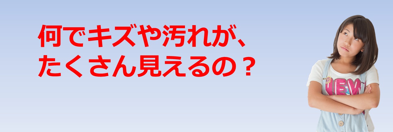 何でキズや汚れが、たくさん見えるの？