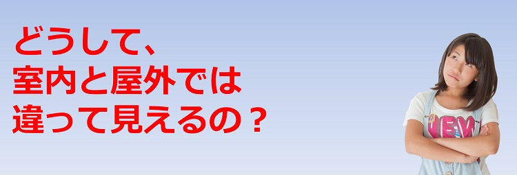 どうして、室内と屋外では違って見えるの？