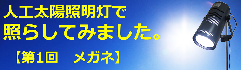 人工太陽照明灯で照らしてみました。【第1回　メガネ】