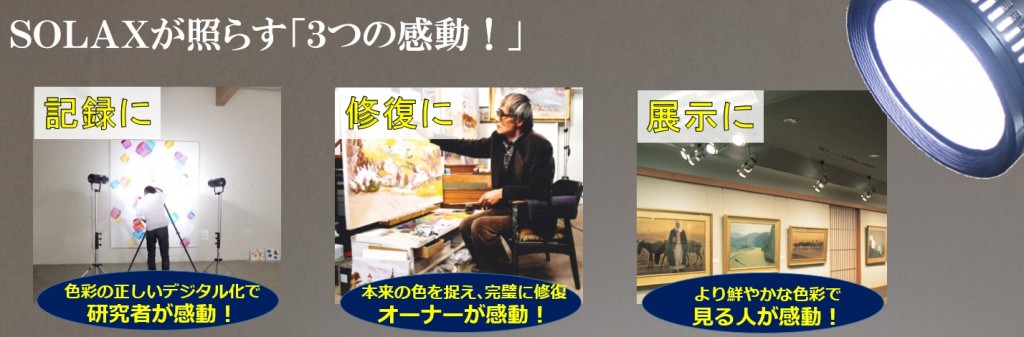 人工太陽照明灯SOLAXが照らす「３つの感動！」１．記録に･･･色彩の正しいデジタル化で研究者が感動！　２．修復に･･･本来の色を捉え完璧に修復、オーナーが感動！　３．展示に･･･より鮮やかな色彩で見る人が感動！